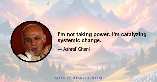 I'm not taking power. I'm catalyzing systemic change.