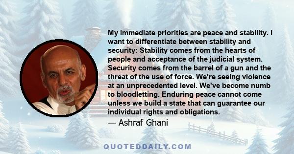 My immediate priorities are peace and stability. I want to differentiate between stability and security: Stability comes from the hearts of people and acceptance of the judicial system. Security comes from the barrel of 