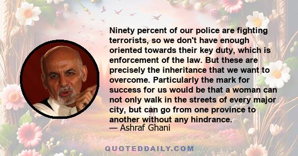 Ninety percent of our police are fighting terrorists, so we don't have enough oriented towards their key duty, which is enforcement of the law. But these are precisely the inheritance that we want to overcome.