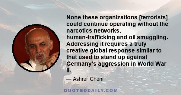 None these organizations [terrorists] could continue operating without the narcotics networks, human-trafficking and oil smuggling. Addressing it requires a truly creative global response similar to that used to stand