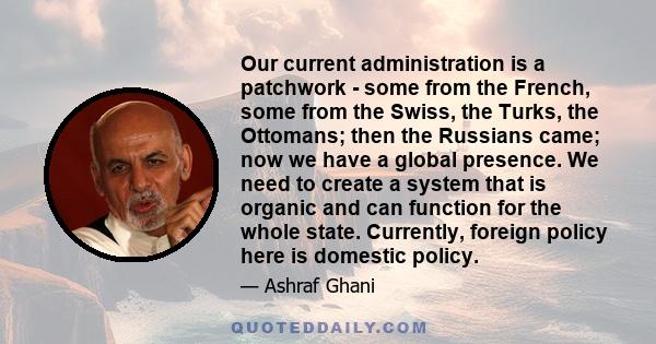 Our current administration is a patchwork - some from the French, some from the Swiss, the Turks, the Ottomans; then the Russians came; now we have a global presence. We need to create a system that is organic and can