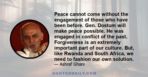 Peace cannot come without the engagement of those who have been before. Gen. Dostum will make peace possible. He was engaged in conflict of the past. Forgiveness is an extremely important part of our culture. But, like