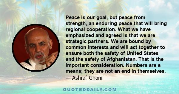 Peace is our goal, but peace from strength, an enduring peace that will bring regional cooperation. What we have emphasized and agreed is that we are strategic partners. We are bound by common interests and will act