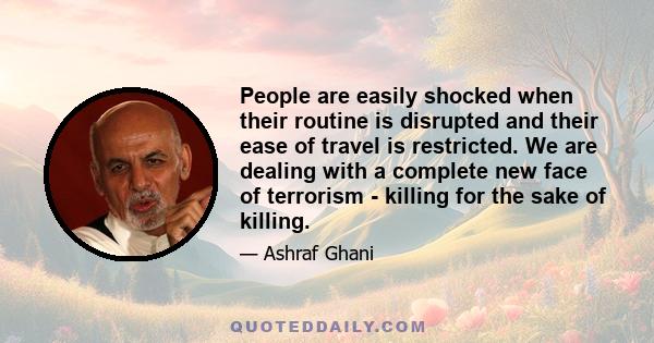 People are easily shocked when their routine is disrupted and their ease of travel is restricted. We are dealing with a complete new face of terrorism - killing for the sake of killing.