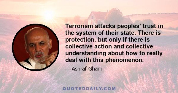 Terrorism attacks peoples' trust in the system of their state. There is protection, but only if there is collective action and collective understanding about how to really deal with this phenomenon.