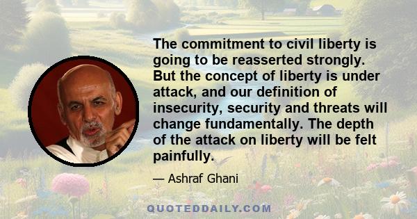 The commitment to civil liberty is going to be reasserted strongly. But the concept of liberty is under attack, and our definition of insecurity, security and threats will change fundamentally. The depth of the attack