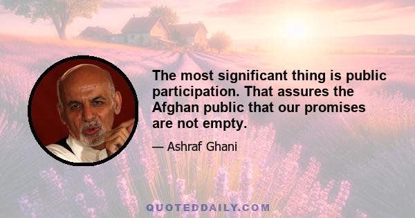 The most significant thing is public participation. That assures the Afghan public that our promises are not empty.