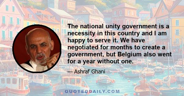 The national unity government is a necessity in this country and I am happy to serve it. We have negotiated for months to create a government, but Belgium also went for a year without one.