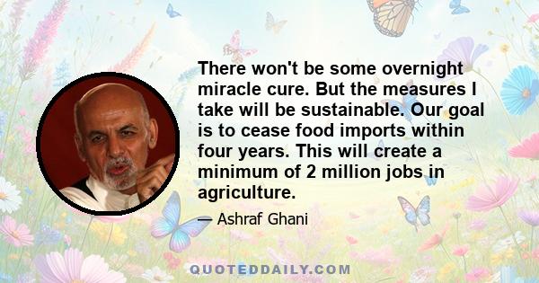 There won't be some overnight miracle cure. But the measures I take will be sustainable. Our goal is to cease food imports within four years. This will create a minimum of 2 million jobs in agriculture.