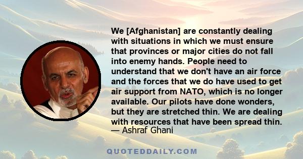 We [Afghanistan] are constantly dealing with situations in which we must ensure that provinces or major cities do not fall into enemy hands. People need to understand that we don't have an air force and the forces that