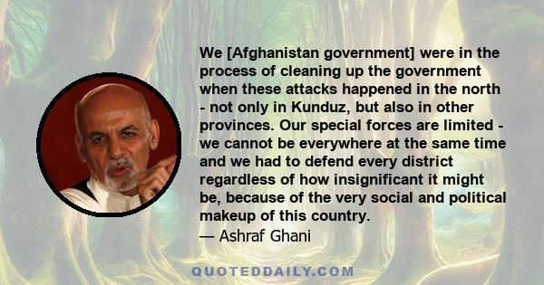 We [Afghanistan government] were in the process of cleaning up the government when these attacks happened in the north - not only in Kunduz, but also in other provinces. Our special forces are limited - we cannot be