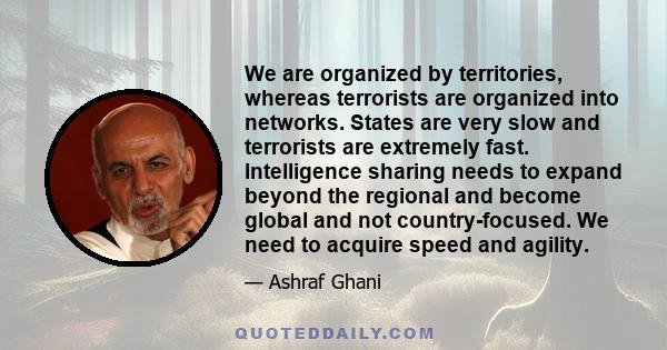 We are organized by territories, whereas terrorists are organized into networks. States are very slow and terrorists are extremely fast. Intelligence sharing needs to expand beyond the regional and become global and not 