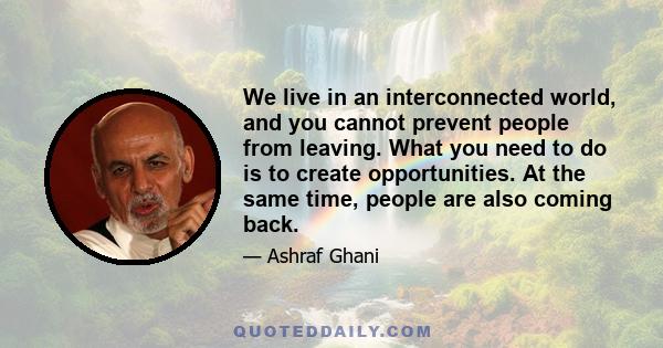 We live in an interconnected world, and you cannot prevent people from leaving. What you need to do is to create opportunities. At the same time, people are also coming back.