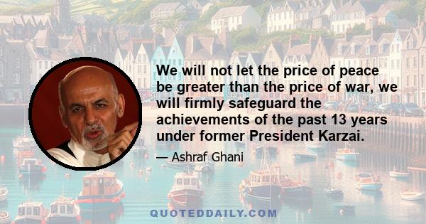 We will not let the price of peace be greater than the price of war, we will firmly safeguard the achievements of the past 13 years under former President Karzai.