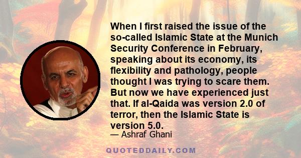 When I first raised the issue of the so-called Islamic State at the Munich Security Conference in February, speaking about its economy, its flexibility and pathology, people thought I was trying to scare them. But now