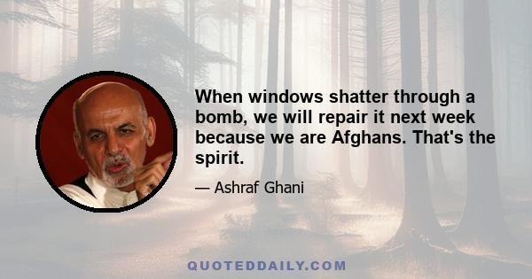 When windows shatter through a bomb, we will repair it next week because we are Afghans. That's the spirit.