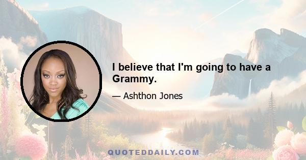 I believe that I'm going to have a Grammy.