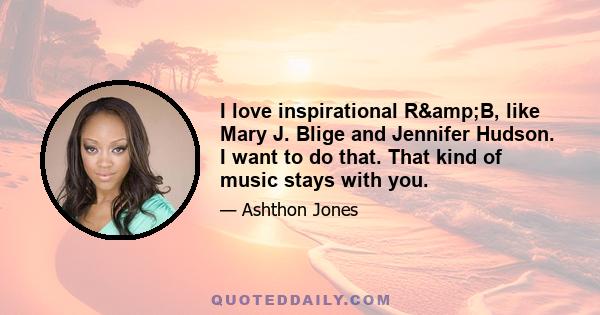 I love inspirational R&B, like Mary J. Blige and Jennifer Hudson. I want to do that. That kind of music stays with you.