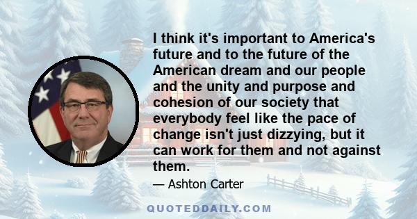 I think it's important to America's future and to the future of the American dream and our people and the unity and purpose and cohesion of our society that everybody feel like the pace of change isn't just dizzying,