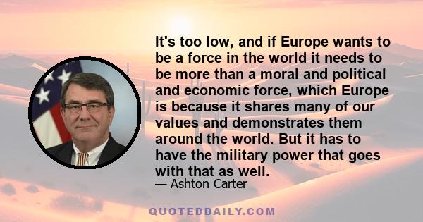 It's too low, and if Europe wants to be a force in the world it needs to be more than a moral and political and economic force, which Europe is because it shares many of our values and demonstrates them around the