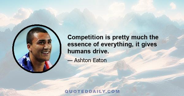 Competition is pretty much the essence of everything, it gives humans drive.