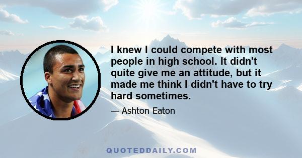 I knew I could compete with most people in high school. It didn't quite give me an attitude, but it made me think I didn't have to try hard sometimes.