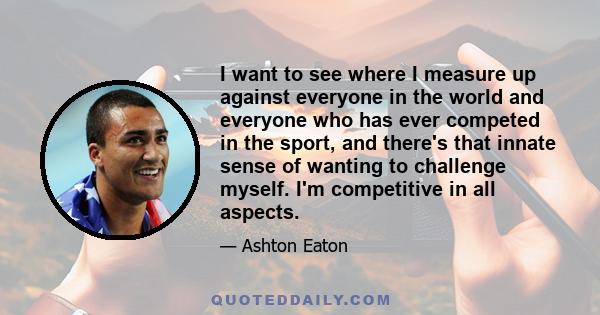 I want to see where I measure up against everyone in the world and everyone who has ever competed in the sport, and there's that innate sense of wanting to challenge myself. I'm competitive in all aspects.