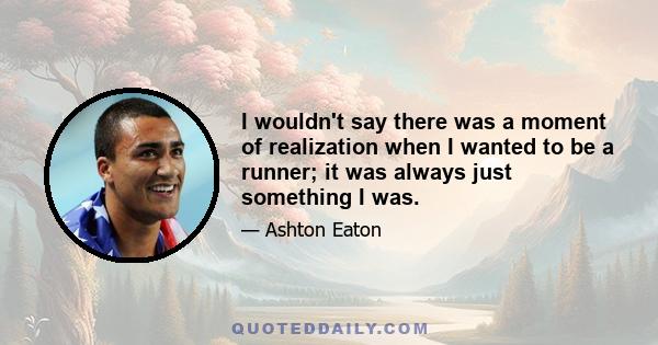 I wouldn't say there was a moment of realization when I wanted to be a runner; it was always just something I was.