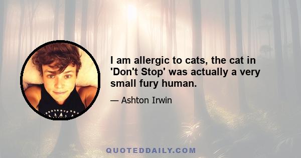 I am allergic to cats, the cat in 'Don't Stop' was actually a very small fury human.