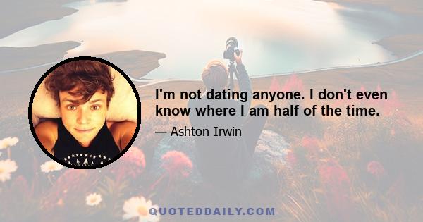 I'm not dating anyone. I don't even know where I am half of the time.