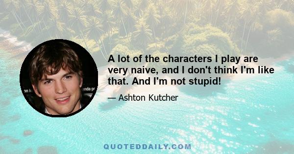 A lot of the characters I play are very naive, and I don't think I'm like that. And I'm not stupid!