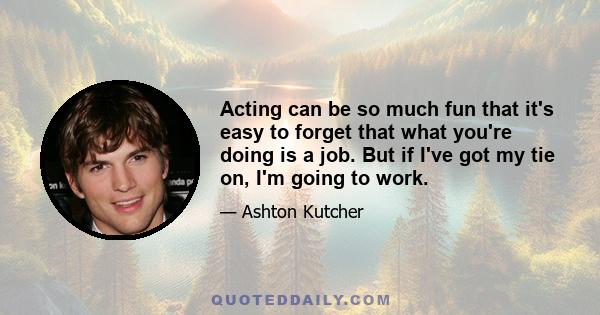 Acting can be so much fun that it's easy to forget that what you're doing is a job. But if I've got my tie on, I'm going to work.