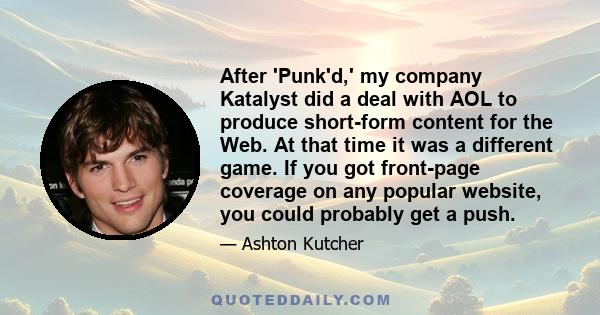 After 'Punk'd,' my company Katalyst did a deal with AOL to produce short-form content for the Web. At that time it was a different game. If you got front-page coverage on any popular website, you could probably get a