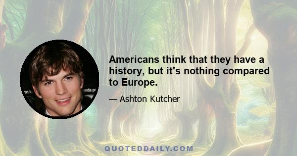 Americans think that they have a history, but it's nothing compared to Europe.