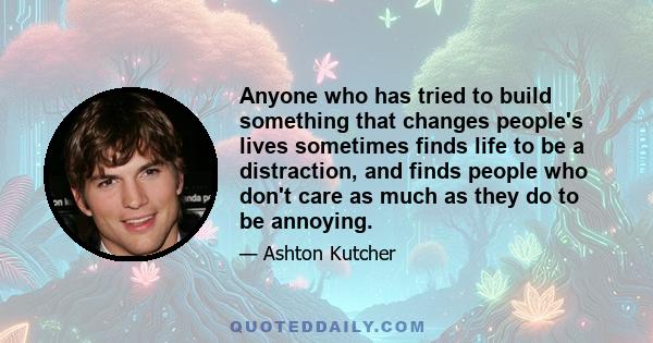 Anyone who has tried to build something that changes people's lives sometimes finds life to be a distraction, and finds people who don't care as much as they do to be annoying.