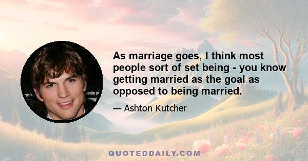 As marriage goes, I think most people sort of set being - you know getting married as the goal as opposed to being married.