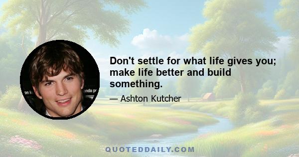 Don't settle for what life gives you; make life better and build something.