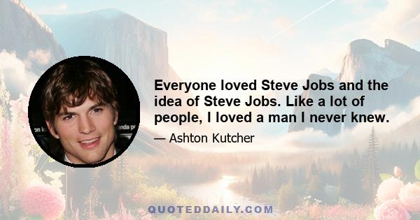 Everyone loved Steve Jobs and the idea of Steve Jobs. Like a lot of people, I loved a man I never knew.