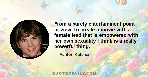 From a purely entertainment point of view, to create a movie with a female lead that is empowered with her own sexuality I think is a really powerful thing.