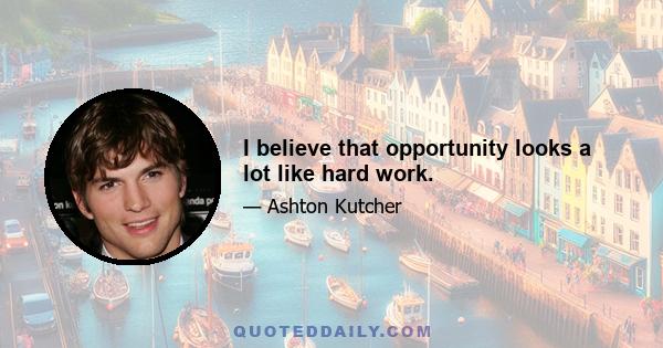 I believe that opportunity looks a lot like hard work.