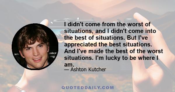 I didn't come from the worst of situations, and I didn't come into the best of situations. But I've appreciated the best situations. And I've made the best of the worst situations. I'm lucky to be where I am.