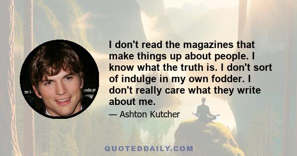 I don't read the magazines that make things up about people. I know what the truth is. I don't sort of indulge in my own fodder. I don't really care what they write about me.