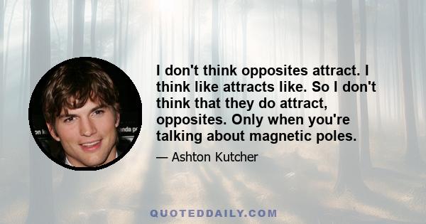 I don't think opposites attract. I think like attracts like. So I don't think that they do attract, opposites. Only when you're talking about magnetic poles.