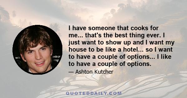 I have someone that cooks for me... that's the best thing ever. I just want to show up and I want my house to be like a hotel... so I want to have a couple of options... I like to have a couple of options.