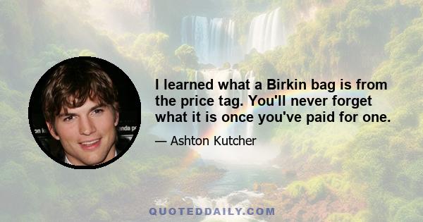 I learned what a Birkin bag is from the price tag. You'll never forget what it is once you've paid for one.