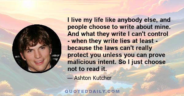 I live my life like anybody else, and people choose to write about mine. And what they write I can't control - when they write lies at least - because the laws can't really protect you unless you can prove malicious