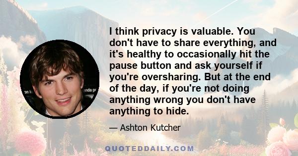 I think privacy is valuable. You don't have to share everything, and it's healthy to occasionally hit the pause button and ask yourself if you're oversharing. But at the end of the day, if you're not doing anything