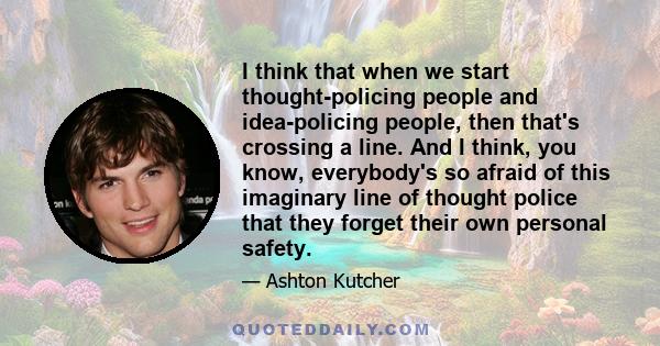 I think that when we start thought-policing people and idea-policing people, then that's crossing a line. And I think, you know, everybody's so afraid of this imaginary line of thought police that they forget their own