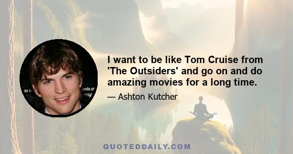 I want to be like Tom Cruise from 'The Outsiders' and go on and do amazing movies for a long time.