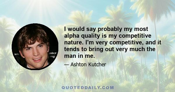 I would say probably my most alpha quality is my competitive nature. I'm very competitive, and it tends to bring out very much the man in me.